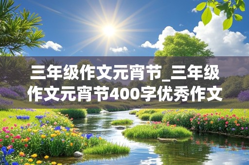 三年级作文元宵节_三年级作文元宵节400字优秀作文