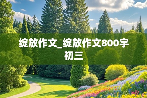 绽放作文_绽放作文800字初三