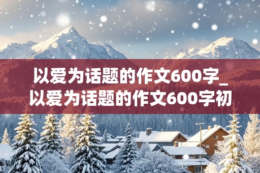 以爱为话题的作文600字_以爱为话题的作文600字初中