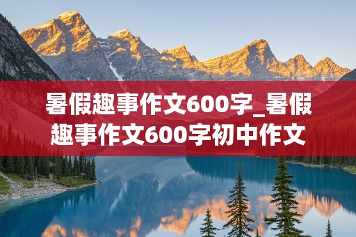 暑假趣事作文600字_暑假趣事作文600字初中作文