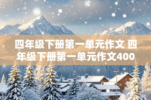 四年级下册第一单元作文 四年级下册第一单元作文400字