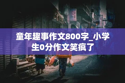 童年趣事作文800字_小学生0分作文笑疯了