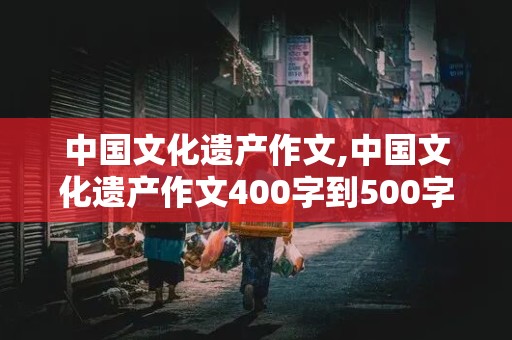 中国文化遗产作文,中国文化遗产作文400字到500字