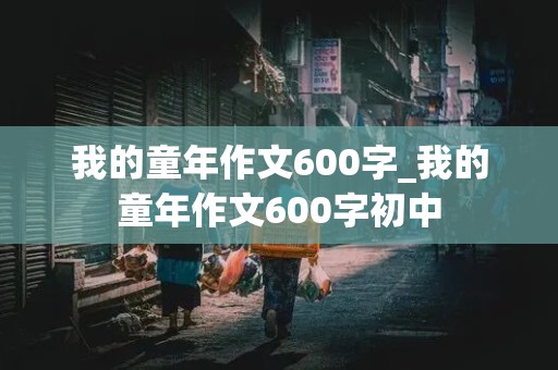 我的童年作文600字_我的童年作文600字初中