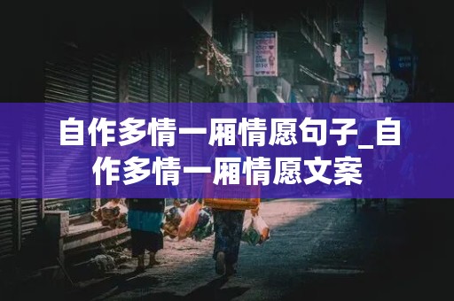 自作多情一厢情愿句子_自作多情一厢情愿文案