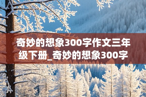 奇妙的想象300字作文三年级下册_奇妙的想象300字作文三年级下册滚来滚去的小土豆