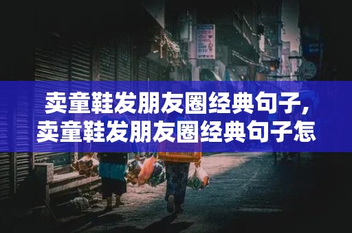 卖童鞋发朋友圈经典句子,卖童鞋发朋友圈经典句子怎么说