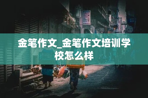 金笔作文_金笔作文培训学校怎么样