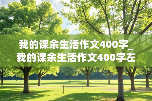 我的课余生活作文400字_我的课余生活作文400字左右