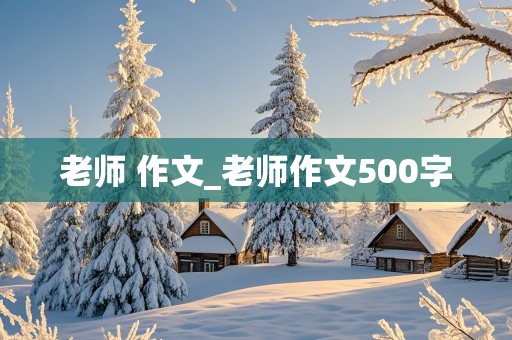 老师 作文_老师作文500字