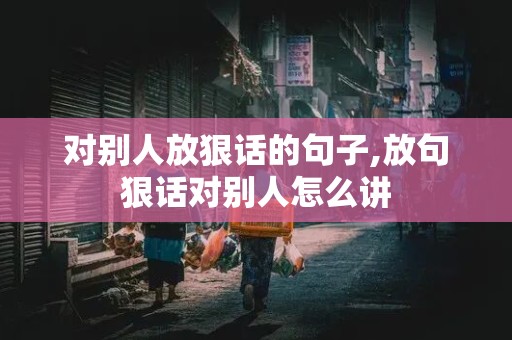 对别人放狠话的句子,放句狠话对别人怎么讲