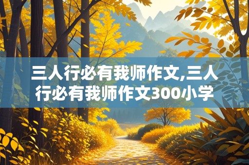 三人行必有我师作文,三人行必有我师作文300小学