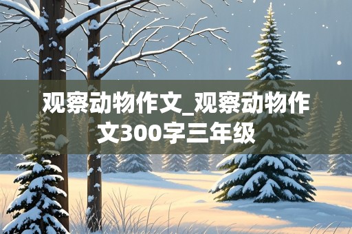 观察动物作文_观察动物作文300字三年级