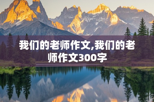 我们的老师作文,我们的老师作文300字