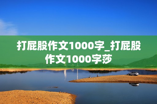 打屁股作文1000字_打屁股作文1000字莎