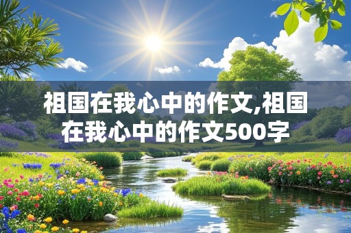 祖国在我心中的作文,祖国在我心中的作文500字