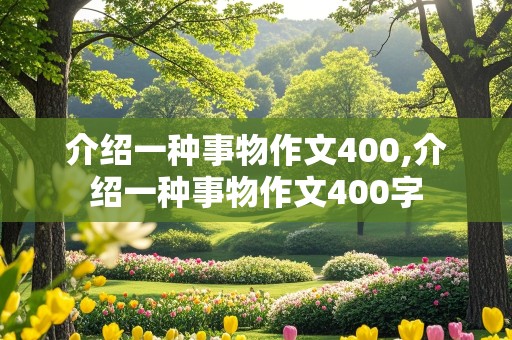 介绍一种事物作文400,介绍一种事物作文400字