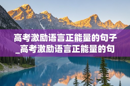 高考激励语言正能量的句子_高考激励语言正能量的句子短句