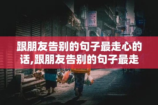 跟朋友告别的句子最走心的话,跟朋友告别的句子最走心的话短句