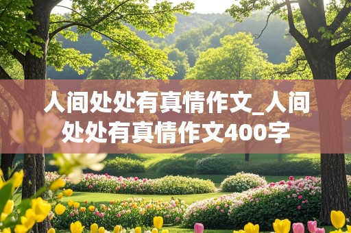 人间处处有真情作文_人间处处有真情作文400字