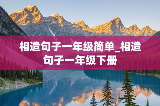 相造句子一年级简单_相造句子一年级下册
