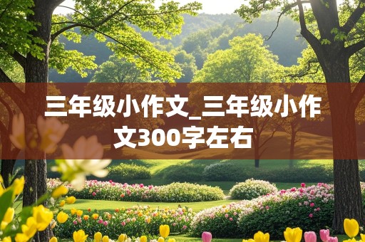 三年级小作文_三年级小作文300字左右