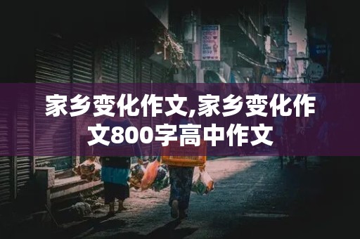 家乡变化作文,家乡变化作文800字高中作文