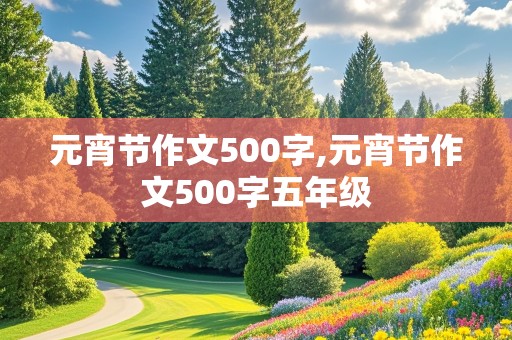 元宵节作文500字,元宵节作文500字五年级