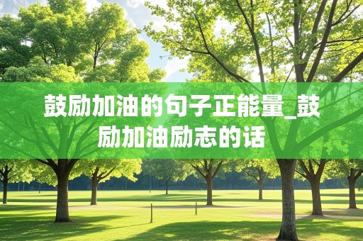 鼓励加油的句子正能量_鼓励加油励志的话