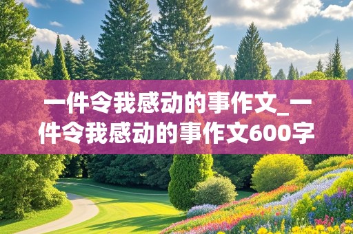 一件令我感动的事作文_一件令我感动的事作文600字