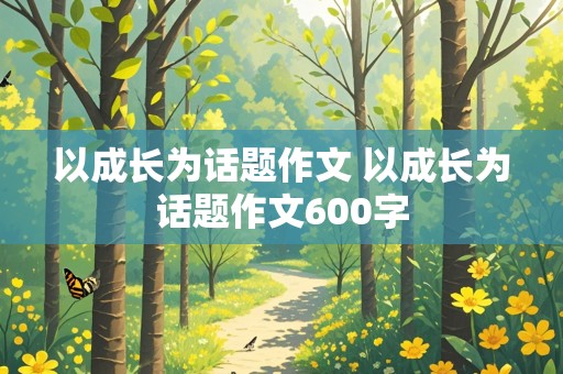 以成长为话题作文 以成长为话题作文600字