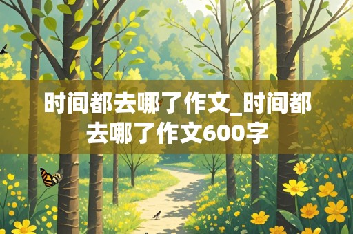 时间都去哪了作文_时间都去哪了作文600字