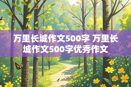 万里长城作文500字 万里长城作文500字优秀作文