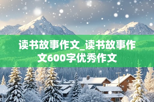 读书故事作文_读书故事作文600字优秀作文