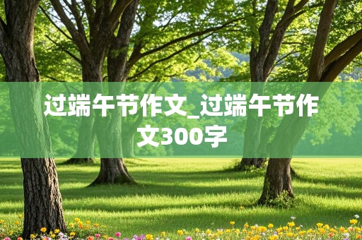 过端午节作文_过端午节作文300字