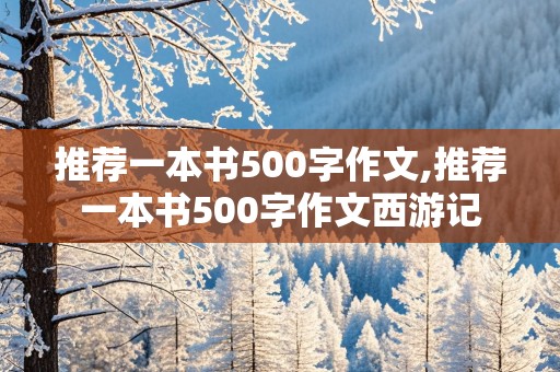 推荐一本书500字作文,推荐一本书500字作文西游记