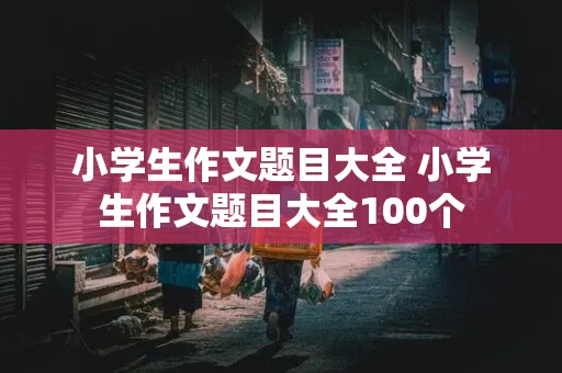 小学生作文题目大全 小学生作文题目大全100个