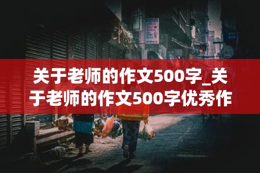 关于老师的作文500字_关于老师的作文500字优秀作文