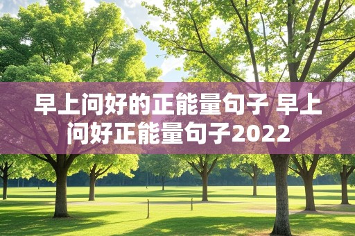 早上问好的正能量句子 早上问好正能量句子2022