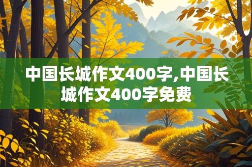 中国长城作文400字,中国长城作文400字免费