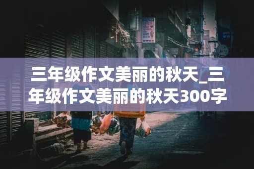 三年级作文美丽的秋天_三年级作文美丽的秋天300字左右