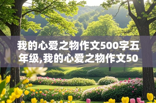 我的心爱之物作文500字五年级,我的心爱之物作文500字五年级上册仓鼠