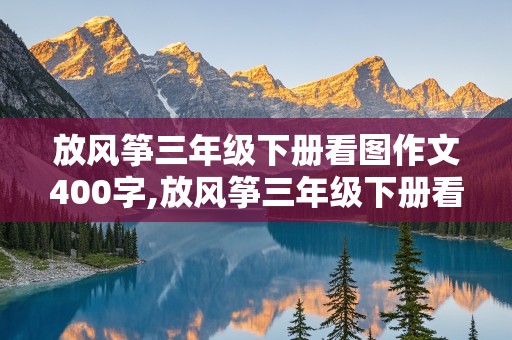 放风筝三年级下册看图作文400字,放风筝三年级下册看图作文400字图片