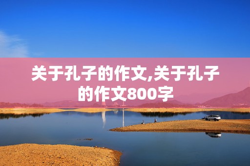 关于孔子的作文,关于孔子的作文800字