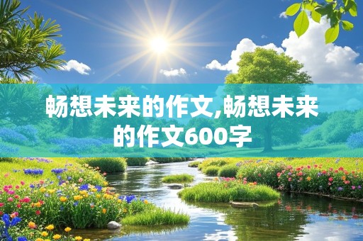 畅想未来的作文,畅想未来的作文600字