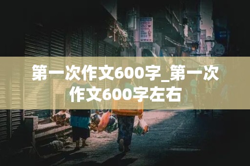 第一次作文600字_第一次作文600字左右