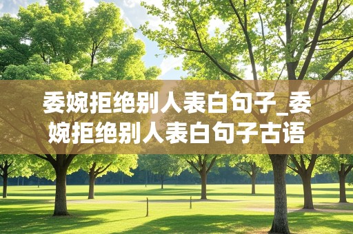 委婉拒绝别人表白句子_委婉拒绝别人表白句子古语