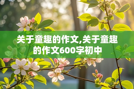 关于童趣的作文,关于童趣的作文600字初中