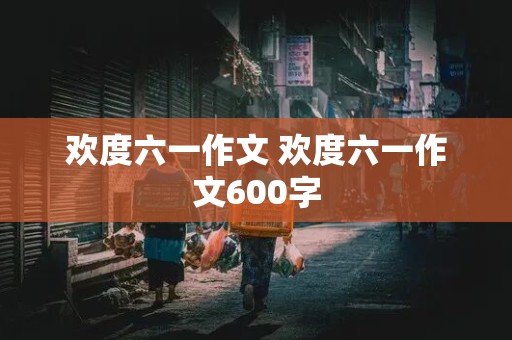 欢度六一作文 欢度六一作文600字