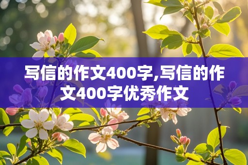 写信的作文400字,写信的作文400字优秀作文